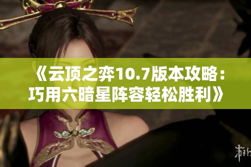 《云顶之弈10.7版本攻略：巧用六暗星阵容轻松胜利》