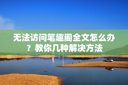 无法访问笔趣阁全文怎么办？教你几种解决方法