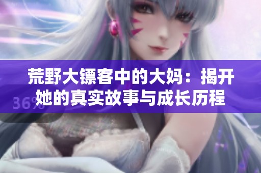 荒野大镖客中的大妈：揭开她的真实故事与成长历程