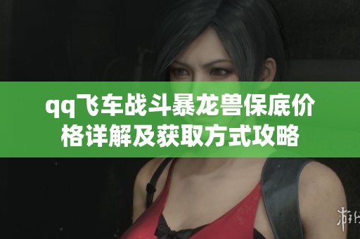 qq飞车战斗暴龙兽保底价格详解及获取方式攻略