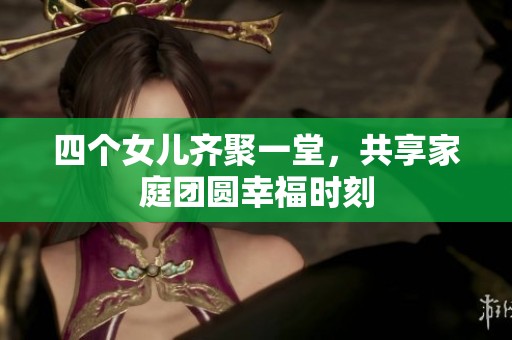 四个女儿齐聚一堂，共享家庭团圆幸福时刻