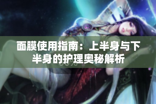 面膜使用指南：上半身与下半身的护理奥秘解析