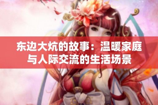 东边大炕的故事：温暖家庭与人际交流的生活场景
