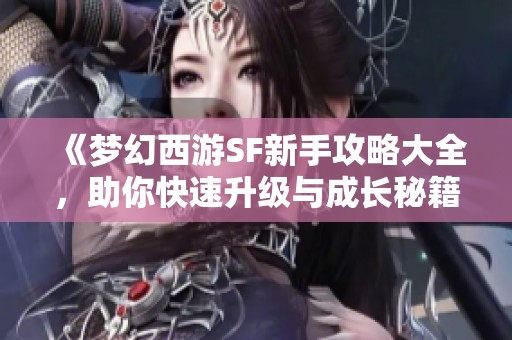 《梦幻西游SF新手攻略大全，助你快速升级与成长秘籍》