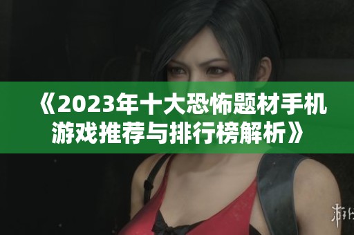 《2023年十大恐怖题材手机游戏推荐与排行榜解析》