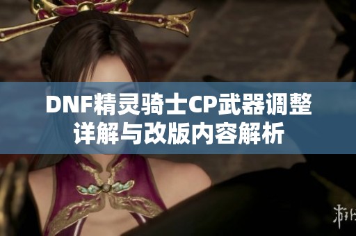 DNF精灵骑士CP武器调整详解与改版内容解析