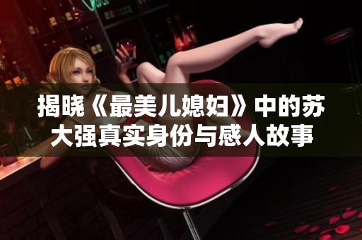 揭晓《最美儿媳妇》中的苏大强真实身份与感人故事