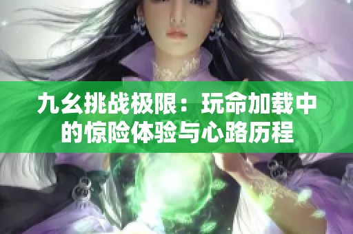 九幺挑战极限：玩命加载中的惊险体验与心路历程