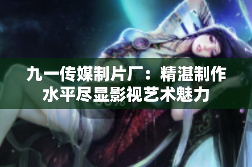 九一传媒制片厂：精湛制作水平尽显影视艺术魅力