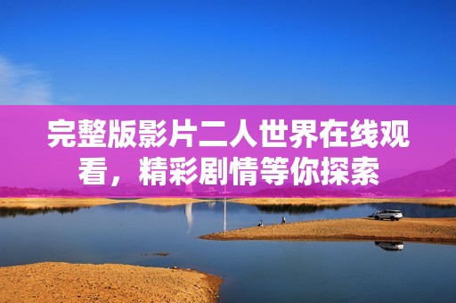完整版影片二人世界在线观看，精彩剧情等你探索