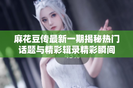 麻花豆传最新一期揭秘热门话题与精彩辑录精彩瞬间