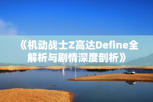 《机动战士Z高达Define全解析与剧情深度剖析》