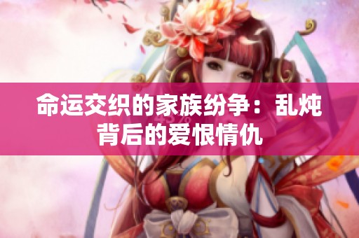 命运交织的家族纷争：乱炖背后的爱恨情仇