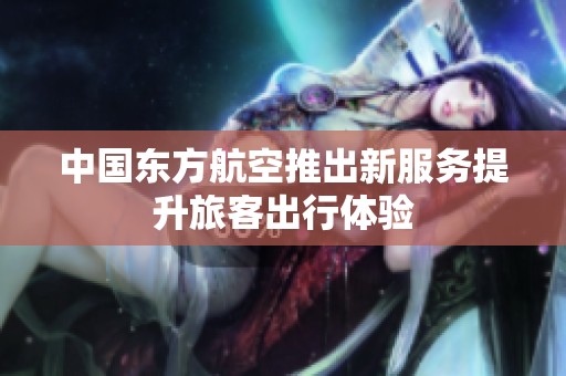 中国东方航空推出新服务提升旅客出行体验