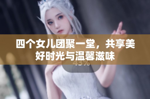 四个女儿团聚一堂，共享美好时光与温馨滋味