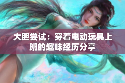 大胆尝试：穿着电动玩具上班的趣味经历分享