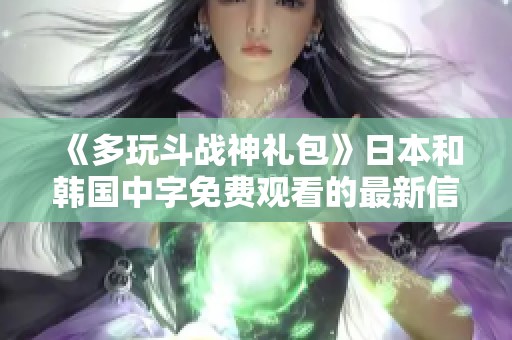 《多玩斗战神礼包》日本和韩国中字免费观看的最新信息分享