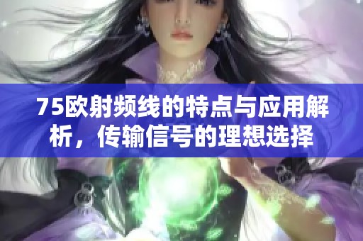 75欧射频线的特点与应用解析，传输信号的理想选择
