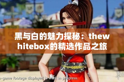 黑与白的魅力探秘：thewhitebox的精选作品之旅
