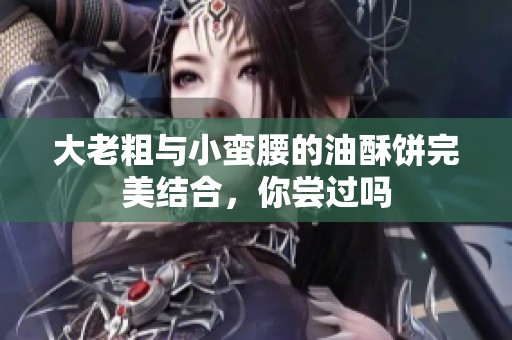 大老粗与小蛮腰的油酥饼完美结合，你尝过吗