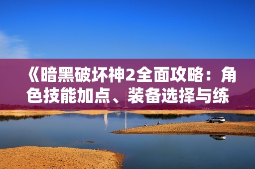 《暗黑破坏神2全面攻略：角色技能加点、装备选择与练级技巧》