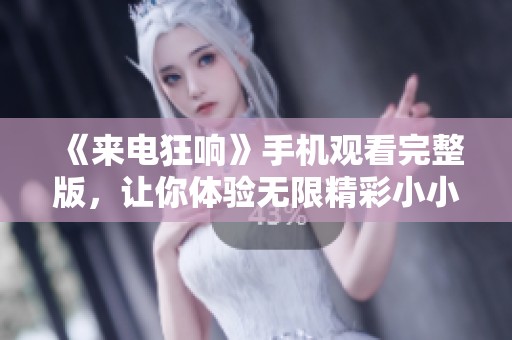 《来电狂响》手机观看完整版，让你体验无限精彩小小影视新感受