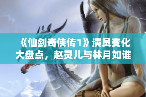 《仙剑奇侠传1》演员变化大盘点，赵灵儿与林月如谁更胜一筹？