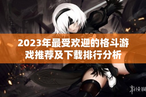 2023年最受欢迎的格斗游戏推荐及下载排行分析