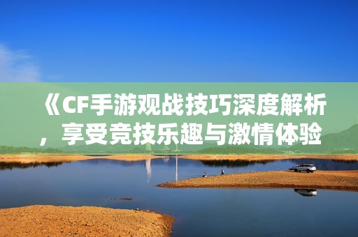 《CF手游观战技巧深度解析，享受竞技乐趣与激情体验》