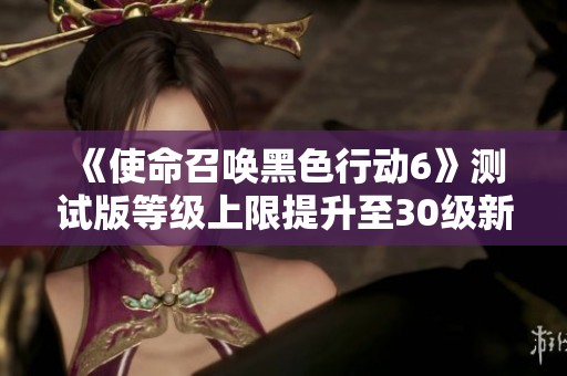 《使命召唤黑色行动6》测试版等级上限提升至30级新消息