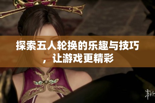 探索五人轮换的乐趣与技巧，让游戏更精彩