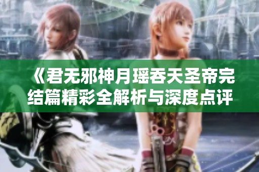 《君无邪神月瑶吞天圣帝完结篇精彩全解析与深度点评》