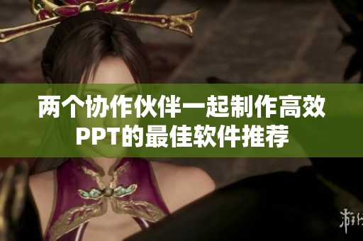 两个协作伙伴一起制作高效PPT的最佳软件推荐