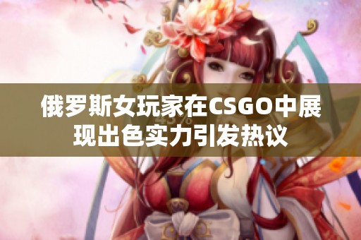 俄罗斯女玩家在CSGO中展现出色实力引发热议