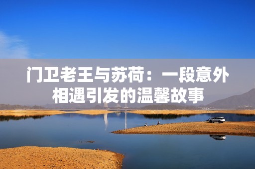 门卫老王与苏荷：一段意外相遇引发的温馨故事