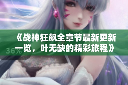 《战神狂飙全章节最新更新一览，叶无缺的精彩旅程》