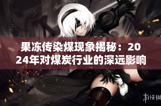 果冻传染煤现象揭秘：2024年对煤炭行业的深远影响分析