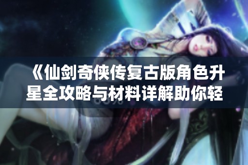 《仙剑奇侠传复古版角色升星全攻略与材料详解助你轻松提升实力》