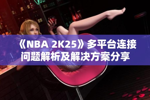 《NBA 2K25》多平台连接问题解析及解决方案分享