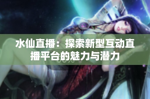 水仙直播：探索新型互动直播平台的魅力与潜力