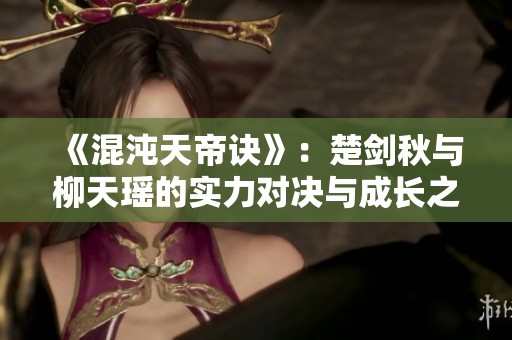 《混沌天帝诀》：楚剑秋与柳天瑶的实力对决与成长之路