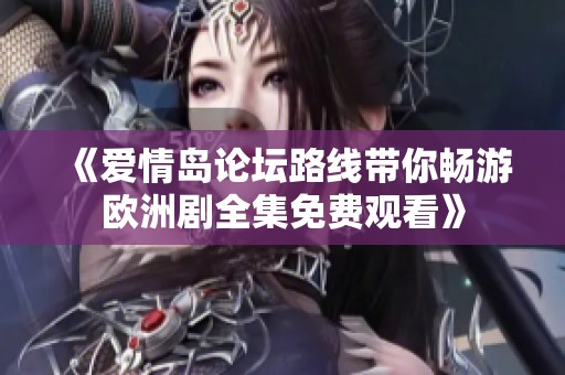 《爱情岛论坛路线带你畅游欧洲剧全集免费观看》