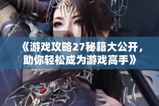 《游戏攻略27秘籍大公开，助你轻松成为游戏高手》