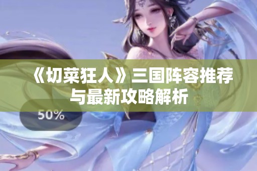 《切菜狂人》三国阵容推荐与最新攻略解析
