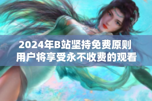 2024年B站坚持免费原则 用户将享受永不收费的观看体验