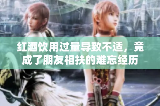红酒饮用过量导致不适，竟成了朋友相扶的难忘经历