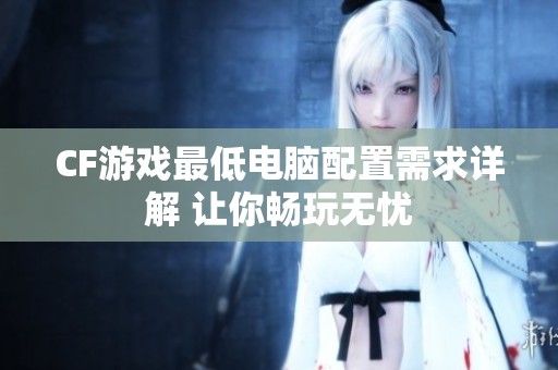 CF游戏最低电脑配置需求详解 让你畅玩无忧