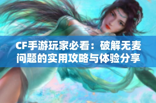 CF手游玩家必看：破解无麦问题的实用攻略与体验分享