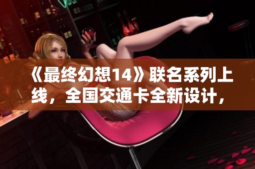 《最终幻想14》联名系列上线，全国交通卡全新设计，你是否感到心动？