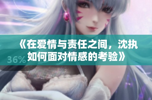 《在爱情与责任之间，沈执如何面对情感的考验》